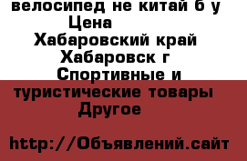 велосипед не китай б/у › Цена ­ 5 000 - Хабаровский край, Хабаровск г. Спортивные и туристические товары » Другое   